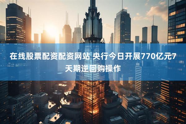 在线股票配资配资网站 央行今日开展770亿元7天期逆回购操作