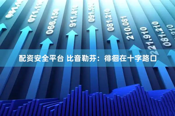 配资安全平台 比音勒芬：徘徊在十字路口