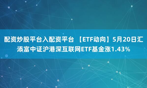 配资炒股平台入配资平台 【ETF动向】5月20日汇添富中证沪港深互联网ETF基金涨1.43%