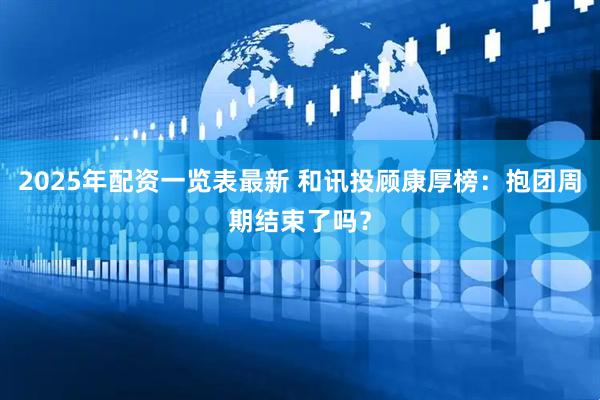 2025年配资一览表最新 和讯投顾康厚榜：抱团周期结束了吗？