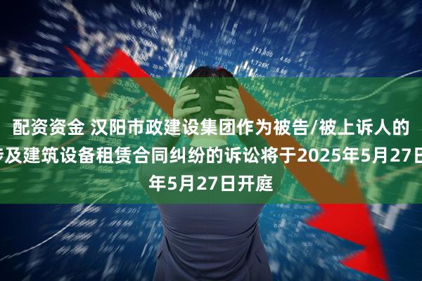 配资资金 汉阳市政建设集团作为被告/被上诉人的1起涉及建筑设备租赁合同纠纷的诉讼将于2025年5月27日开庭