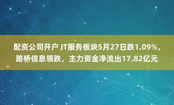 配资公司开户 IT服务板块5月27日跌1.09%，路桥信息领跌，主力资金净流出17.82亿元