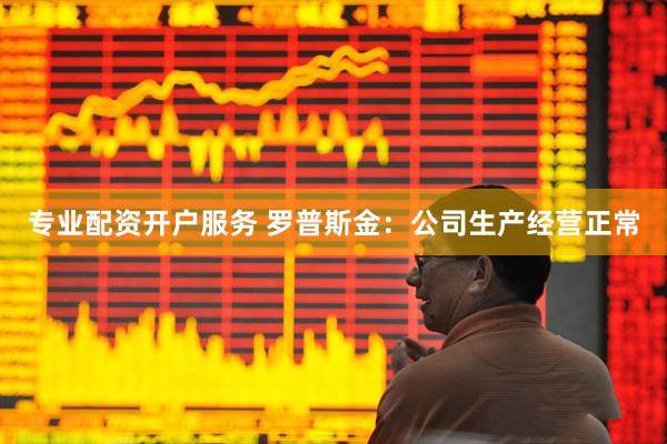 专业配资开户服务 罗普斯金：公司生产经营正常