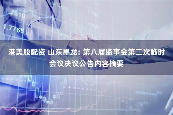 港美股配资 山东墨龙: 第八届监事会第二次临时会议决议公告内容摘要
