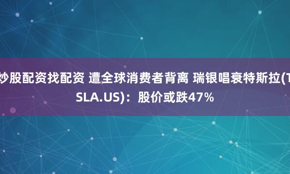 炒股配资找配资 遭全球消费者背离 瑞银唱衰特斯拉(TSLA.US)：股价或跌47%