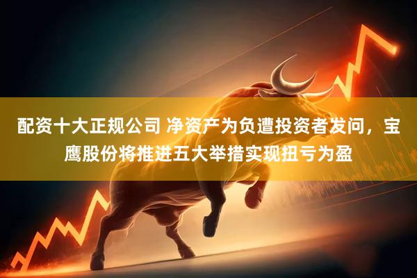 配资十大正规公司 净资产为负遭投资者发问，宝鹰股份将推进五大举措实现扭亏为盈
