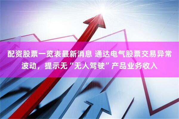 配资股票一览表最新消息 通达电气股票交易异常波动，提示无“无人驾驶”产品业务收入