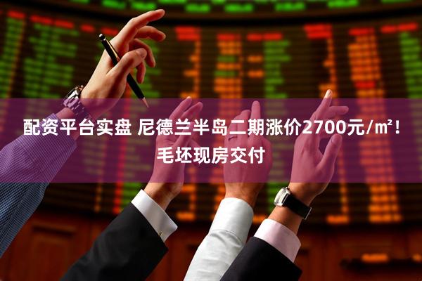 配资平台实盘 尼德兰半岛二期涨价2700元/㎡！毛坯现房交付