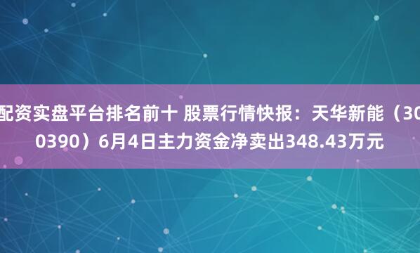 配资实盘平台排名前十 股票行情快报：天华新能（300390）6月4日主力资金净卖出348.43万元