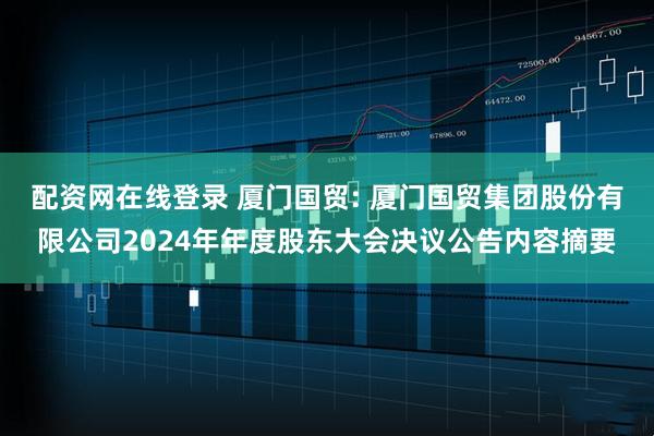 配资网在线登录 厦门国贸: 厦门国贸集团股份有限公司2024年年度股东大会决议公告内容摘要