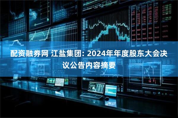 配资融券网 江盐集团: 2024年年度股东大会决议公告内容摘要