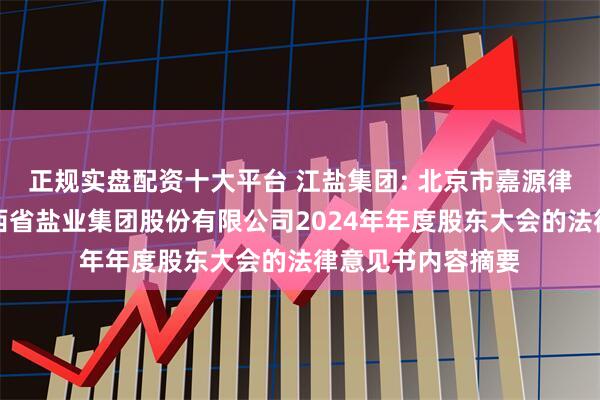 正规实盘配资十大平台 江盐集团: 北京市嘉源律师事务所关于江西省盐业集团股份有限公司2024年年度股东大会的法律意见书内容摘要
