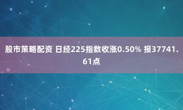股市策略配资 日经225指数收涨0.50% 报37741.61点