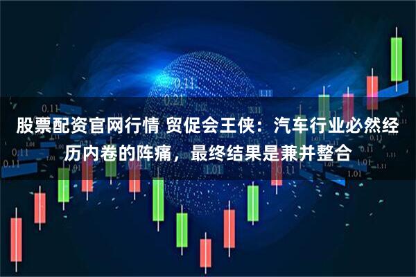 股票配资官网行情 贸促会王侠：汽车行业必然经历内卷的阵痛，最终结果是兼并整合