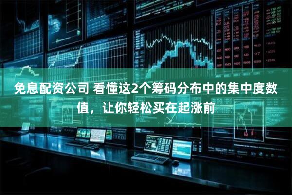 免息配资公司 看懂这2个筹码分布中的集中度数值，让你轻松买在起涨前