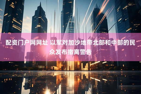 配资门户网网址 以军对加沙地带北部和中部的民众发布撤离警告