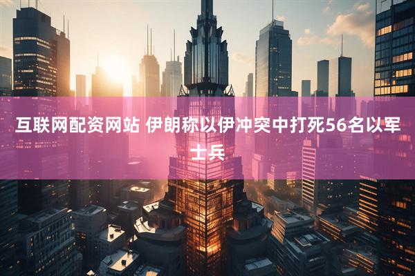 互联网配资网站 伊朗称以伊冲突中打死56名以军士兵