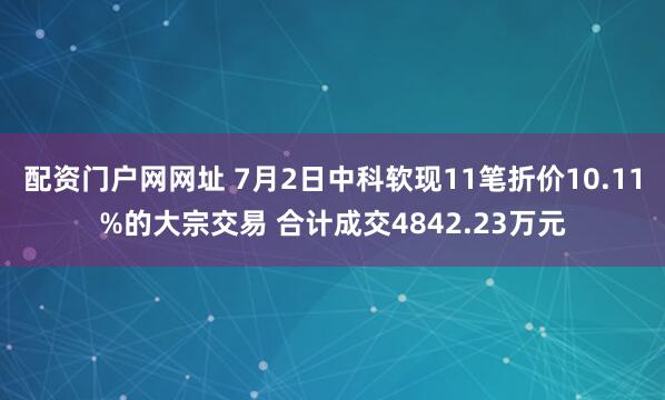 配资门户网网址 7月2日中科软现11笔折价10.11%的大宗交易 合计成交4842.23万元