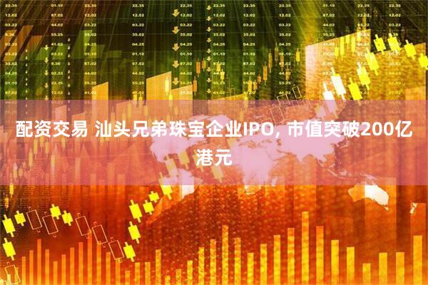 配资交易 汕头兄弟珠宝企业IPO, 市值突破200亿港元