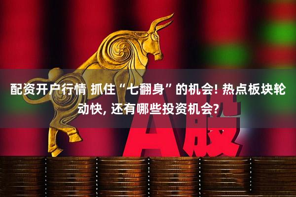 配资开户行情 抓住“七翻身”的机会! 热点板块轮动快, 还有哪些投资机会?