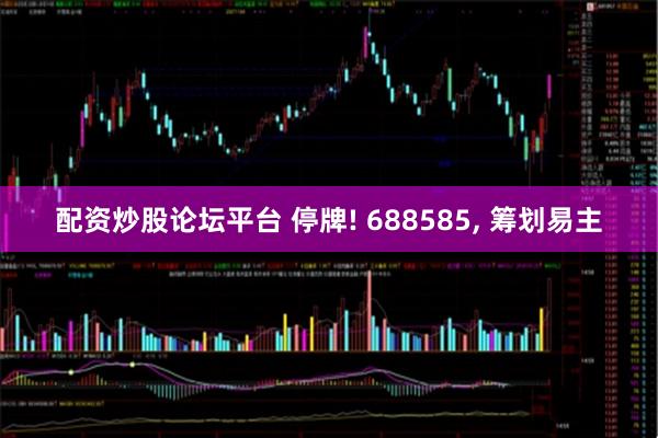 配资炒股论坛平台 停牌! 688585, 筹划易主