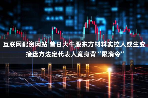 互联网配资网站 昔日大牛股东方材料实控人或生变 接盘方法定代表人竟身背“限消令”