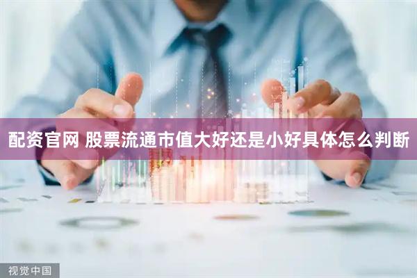配资官网 股票流通市值大好还是小好具体怎么判断