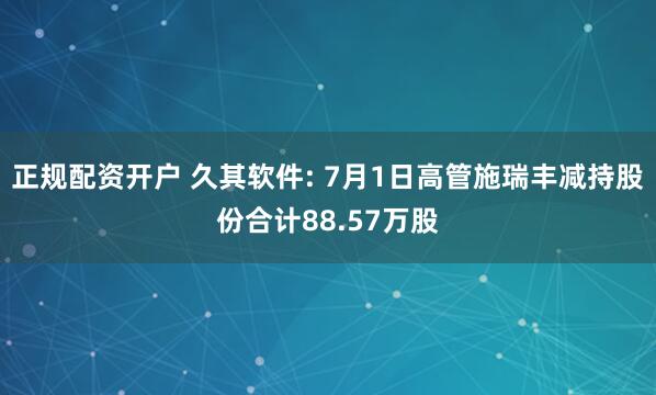 正规配资开户 久其软件: 7月1日高管施瑞丰减持股份合计88.57万股