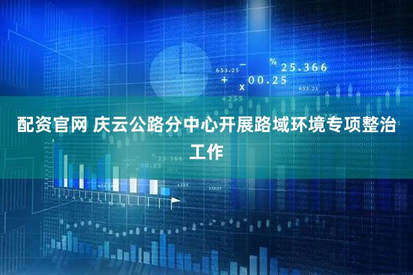 配资官网 庆云公路分中心开展路域环境专项整治工作
