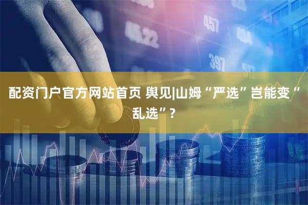 配资门户官方网站首页 舆见|山姆“严选”岂能变“乱选”?