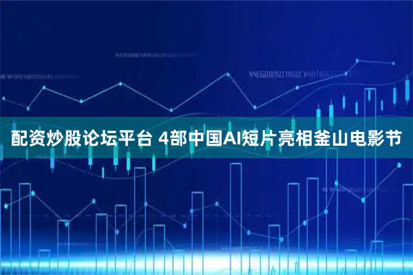 配资炒股论坛平台 4部中国AI短片亮相釜山电影节