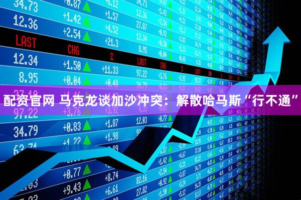 配资官网 马克龙谈加沙冲突：解散哈马斯“行不通”