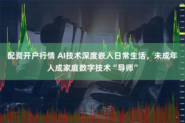 配资开户行情 AI技术深度嵌入日常生活，未成年人成家庭数字技术“导师”