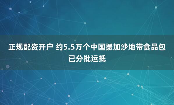 正规配资开户 约5.5万个中国援加沙地带食品包已分批运抵