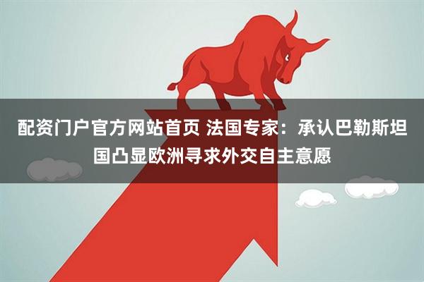 配资门户官方网站首页 法国专家：承认巴勒斯坦国凸显欧洲寻求外交自主意愿