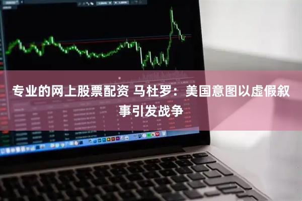 专业的网上股票配资 马杜罗：美国意图以虚假叙事引发战争